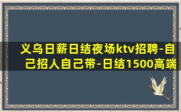 义乌日薪日结夜场ktv招聘-自己招人自己带-日结1500高端